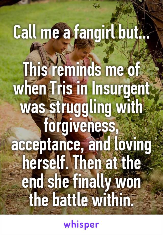 Call me a fangirl but...

This reminds me of when Tris in Insurgent was struggling with forgiveness, acceptance, and loving herself. Then at the end she finally won the battle within.