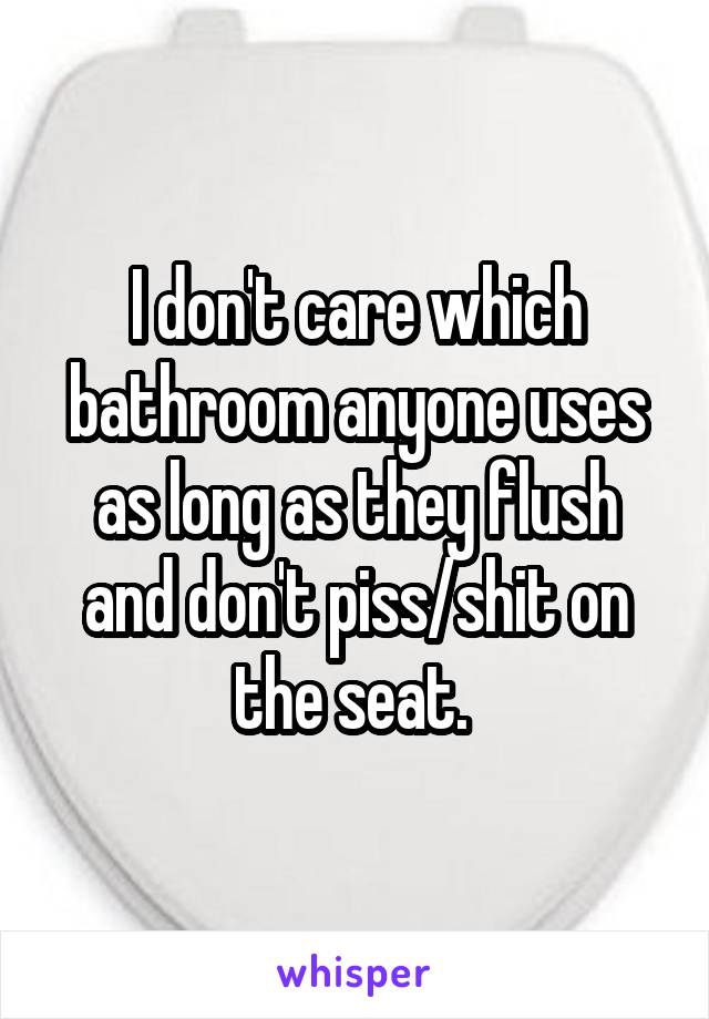 I don't care which bathroom anyone uses as long as they flush and don't piss/shit on the seat. 