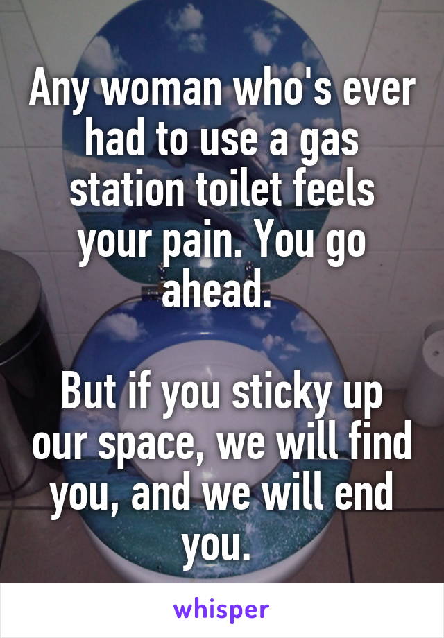 Any woman who's ever had to use a gas station toilet feels your pain. You go ahead. 

But if you sticky up our space, we will find you, and we will end you. 