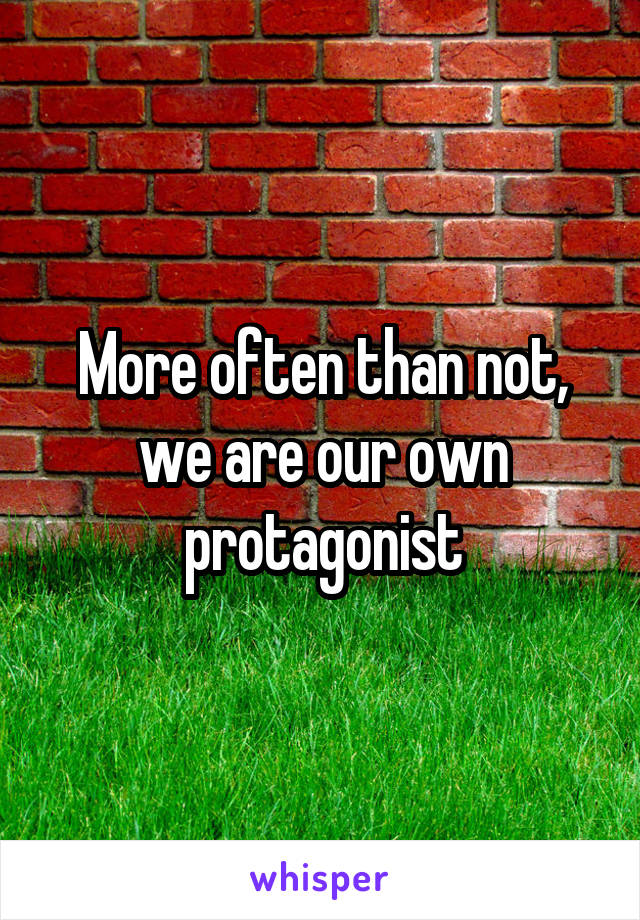More often than not, we are our own protagonist