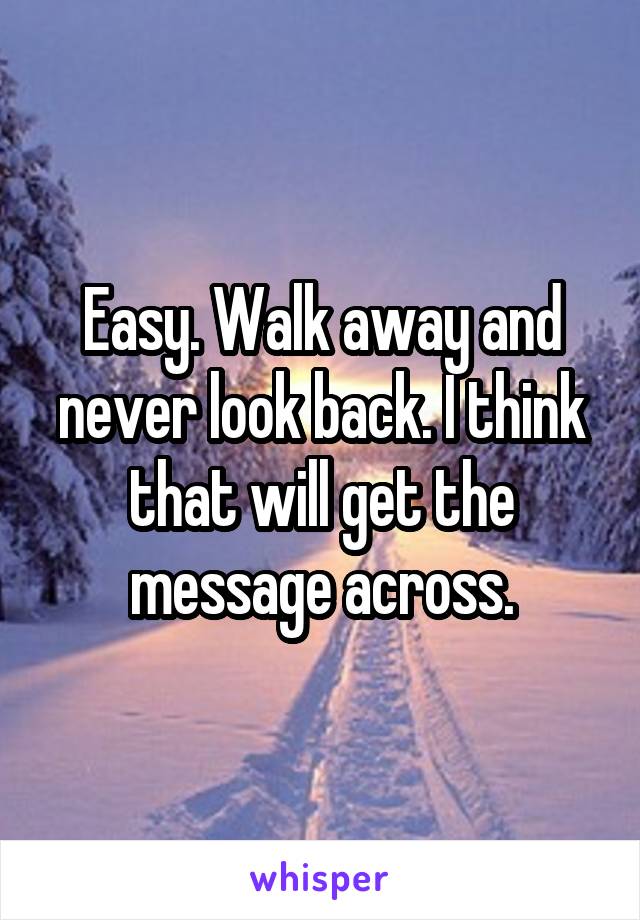 Easy. Walk away and never look back. I think that will get the message across.
