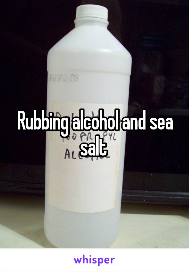 Rubbing alcohol and sea salt 