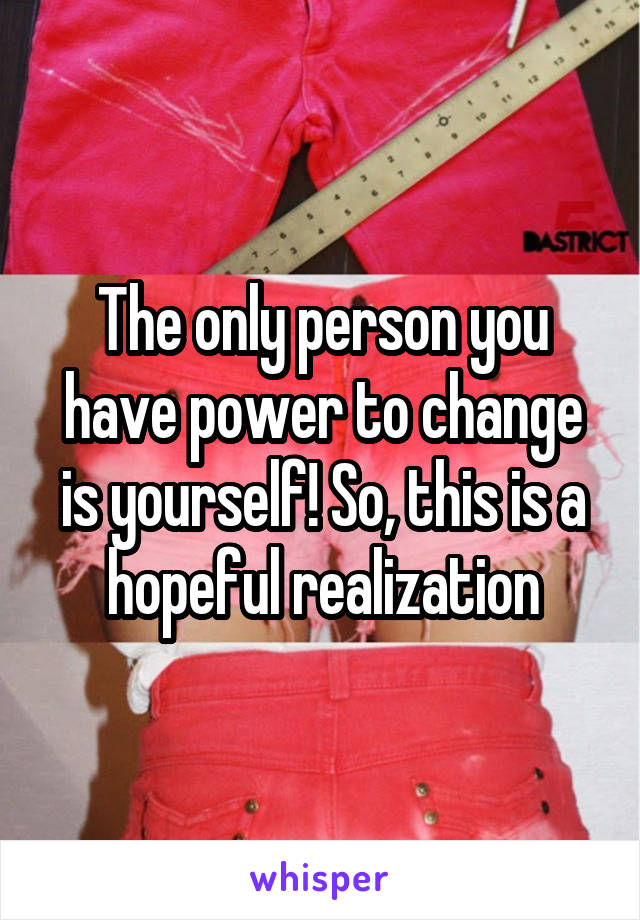 The only person you have power to change is yourself! So, this is a hopeful realization