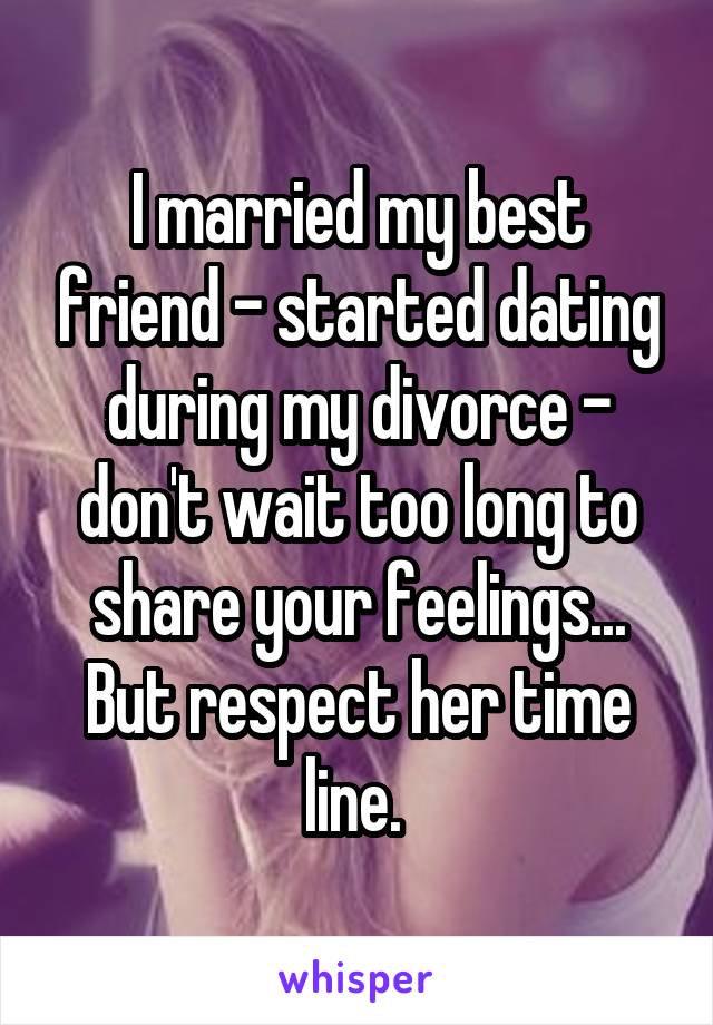 I married my best friend - started dating during my divorce - don't wait too long to share your feelings... But respect her time line. 
