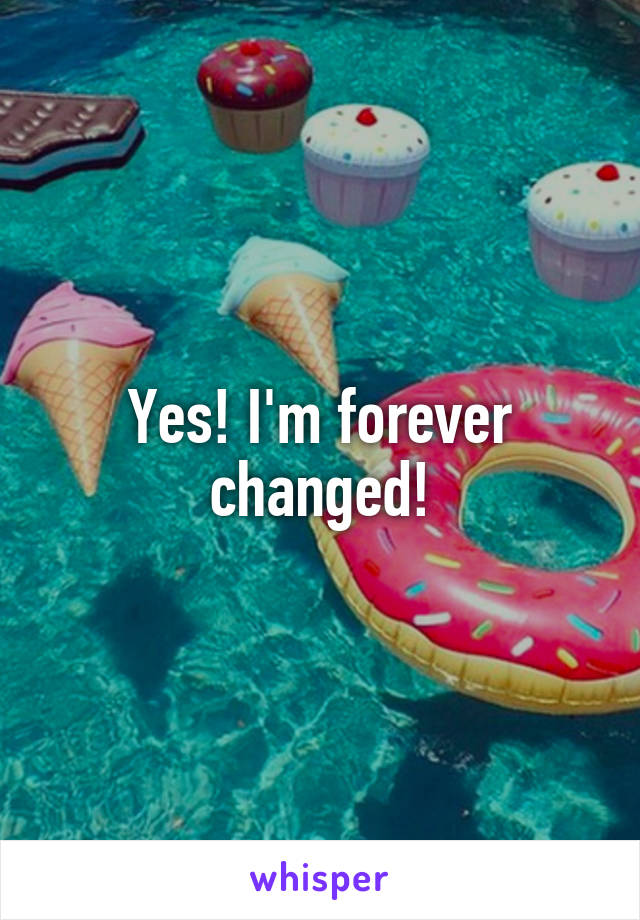 Yes! I'm forever changed!