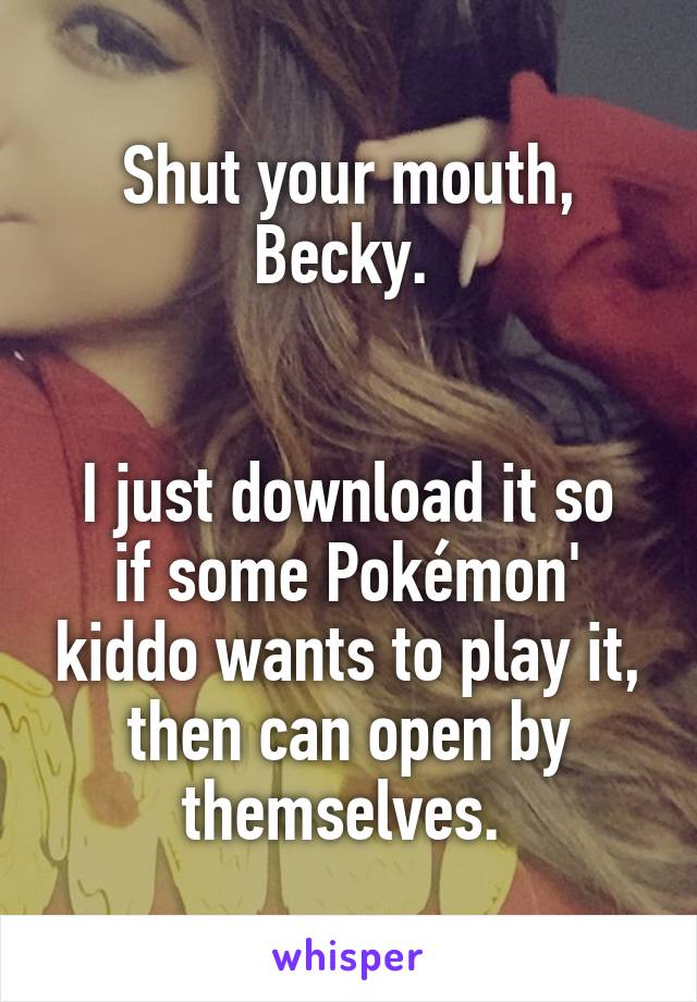 Shut your mouth, Becky. 


I just download it so if some Pokémon' kiddo wants to play it, then can open by themselves. 