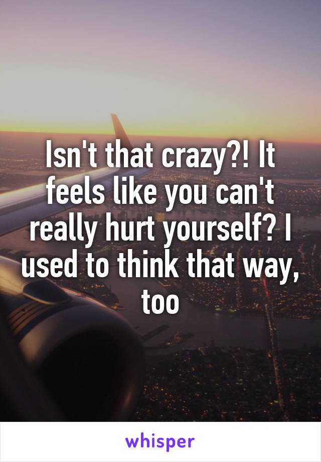 Isn't that crazy?! It feels like you can't really hurt yourself? I used to think that way, too