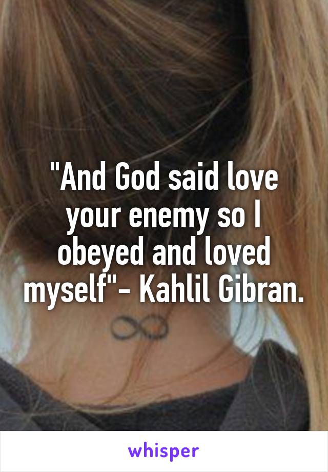 "And God said love your enemy so I obeyed and loved myself"- Kahlil Gibran.