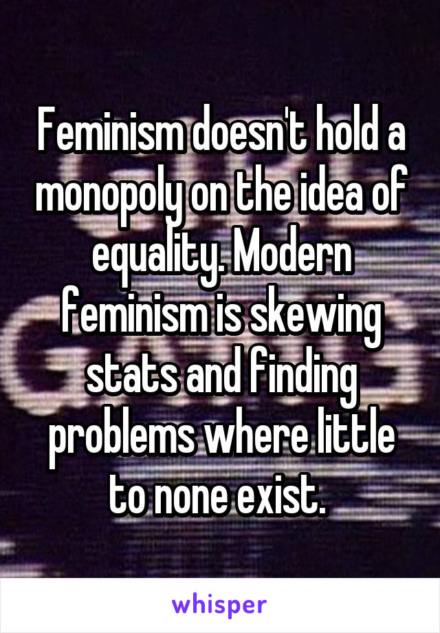 Feminism doesn't hold a monopoly on the idea of equality. Modern feminism is skewing stats and finding problems where little to none exist. 