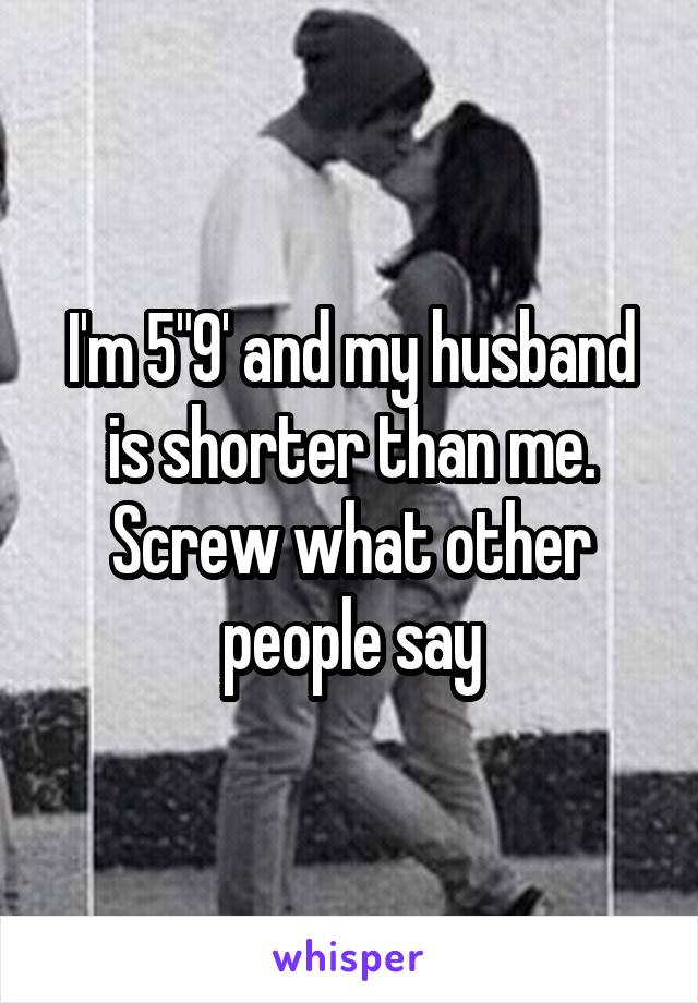 I'm 5"9' and my husband is shorter than me. Screw what other people say