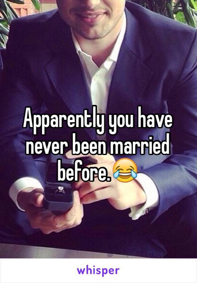 Apparently you have never been married before.😂