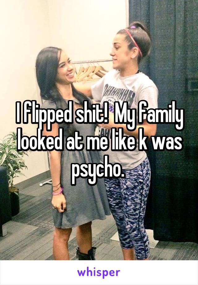 I flipped shit!  My family looked at me like k was psycho. 