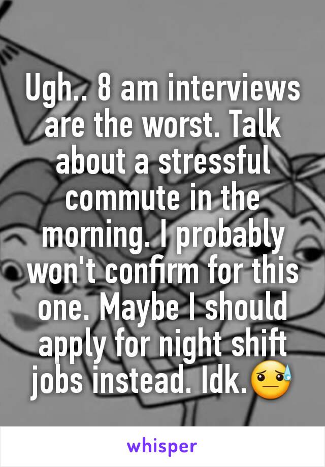 Ugh.. 8 am interviews are the worst. Talk about a stressful commute in the morning. I probably won't confirm for this one. Maybe I should apply for night shift jobs instead. Idk.😓