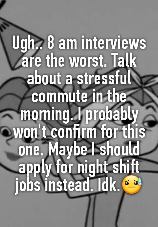 Ugh.. 8 am interviews are the worst. Talk about a stressful commute in the morning. I probably won't confirm for this one. Maybe I should apply for night shift jobs instead. Idk.😓