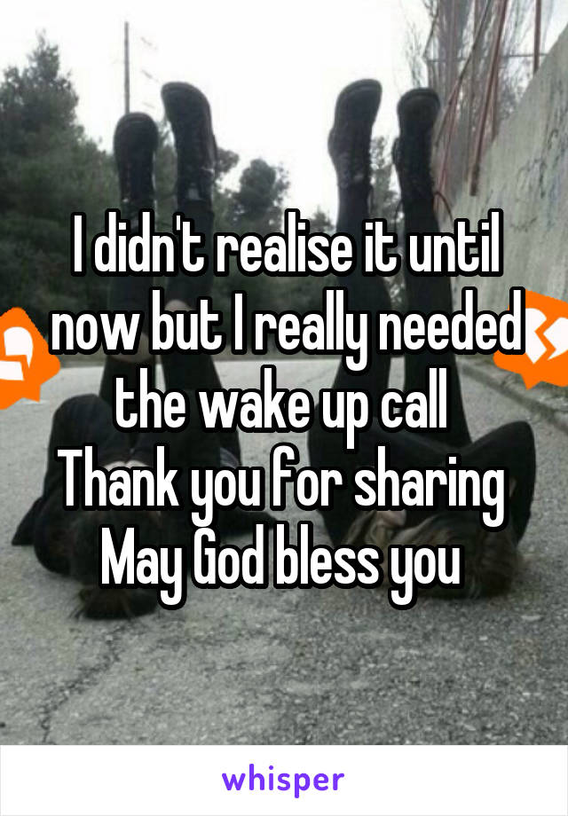 I didn't realise it until now but I really needed the wake up call 
Thank you for sharing 
May God bless you 