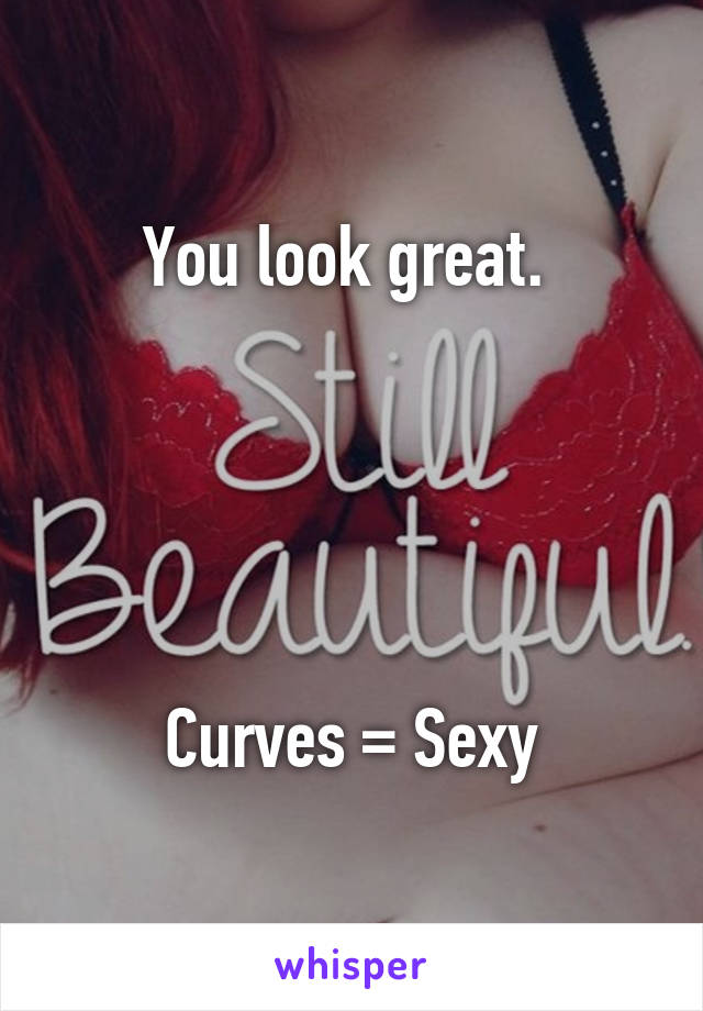 You look great. 





Curves = Sexy