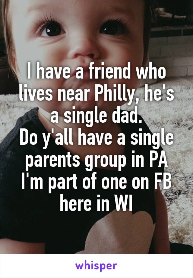 I have a friend who lives near Philly, he's a single dad.
Do y'all have a single parents group in PA
I'm part of one on FB here in WI