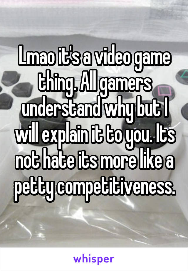 Lmao it's a video game thing. All gamers understand why but I will explain it to you. Its not hate its more like a petty competitiveness. 