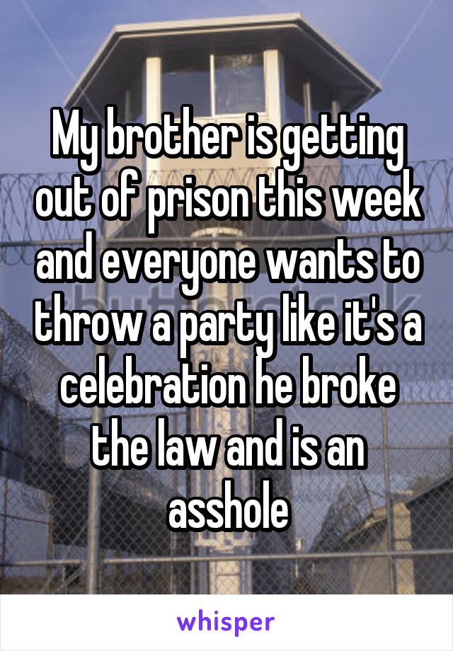 My brother is getting out of prison this week and everyone wants to throw a party like it's a celebration he broke the law and is an asshole