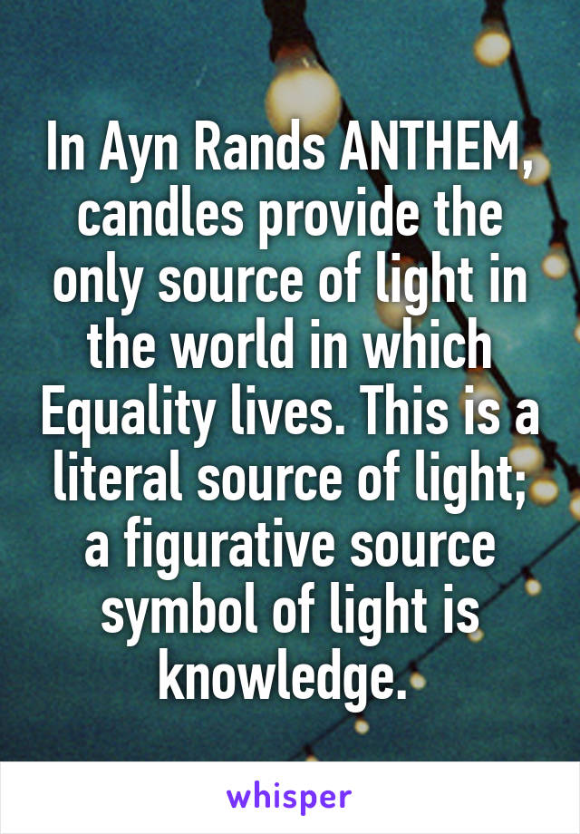 In Ayn Rands ANTHEM, candles provide the only source of light in the world in which Equality lives. This is a literal source of light; a figurative source symbol of light is knowledge. 