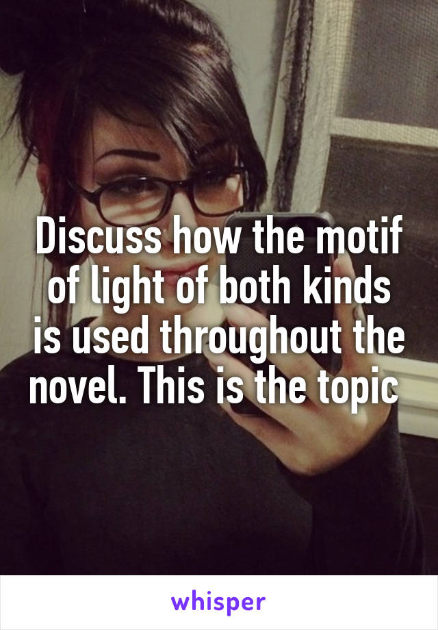 Discuss how the motif of light of both kinds is used throughout the novel. This is the topic 