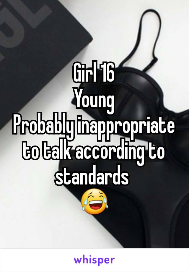 Girl 16
Young
Probably inappropriate to talk according to standards 
😂