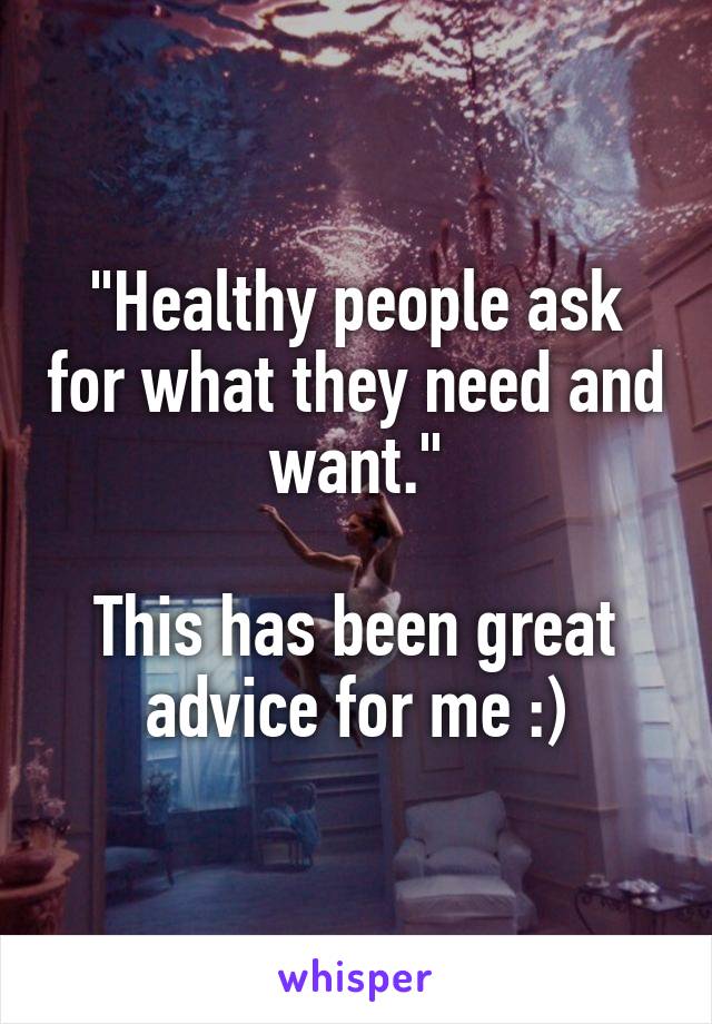 "Healthy people ask for what they need and want."

This has been great advice for me :)