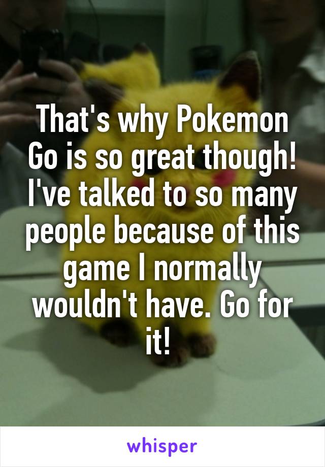 That's why Pokemon Go is so great though! I've talked to so many people because of this game I normally wouldn't have. Go for it! 