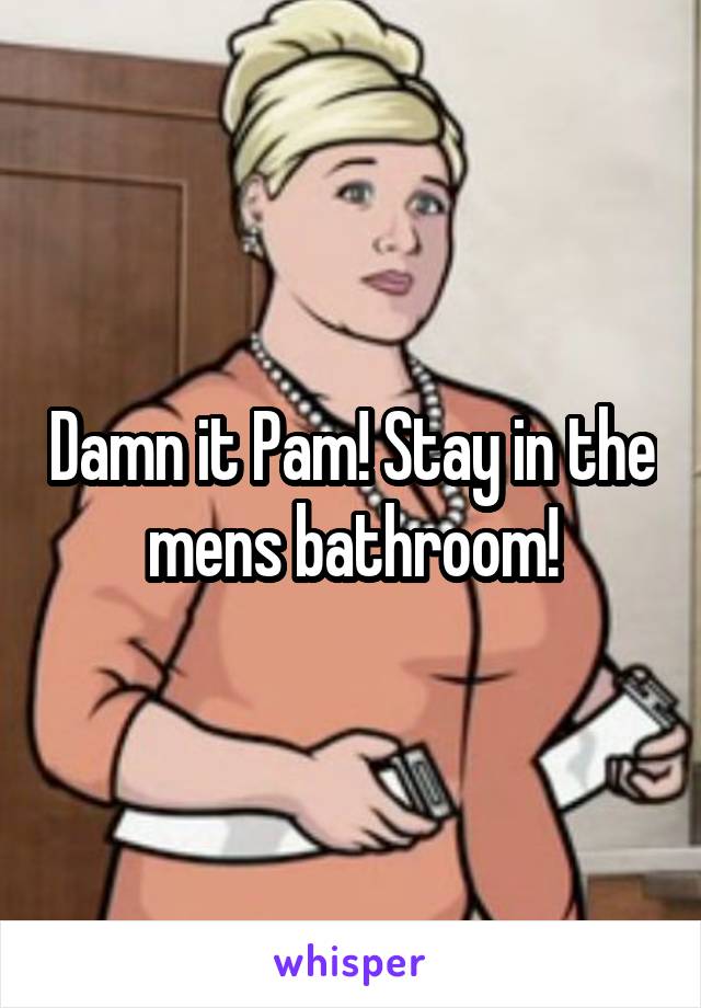 Damn it Pam! Stay in the mens bathroom!