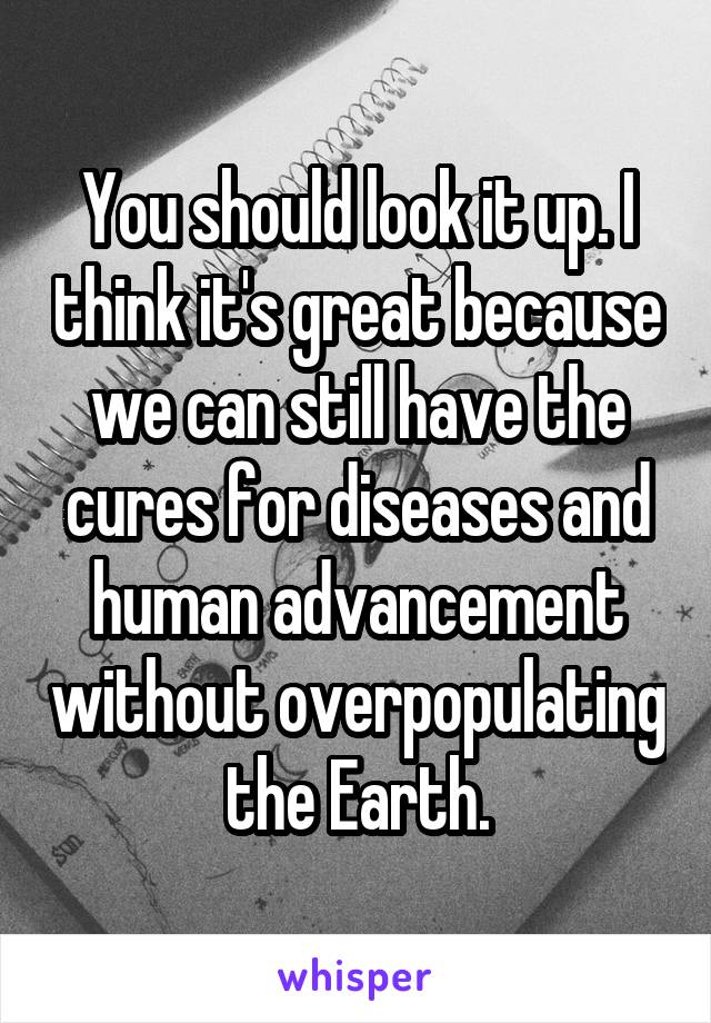 You should look it up. I think it's great because we can still have the cures for diseases and human advancement without overpopulating the Earth.