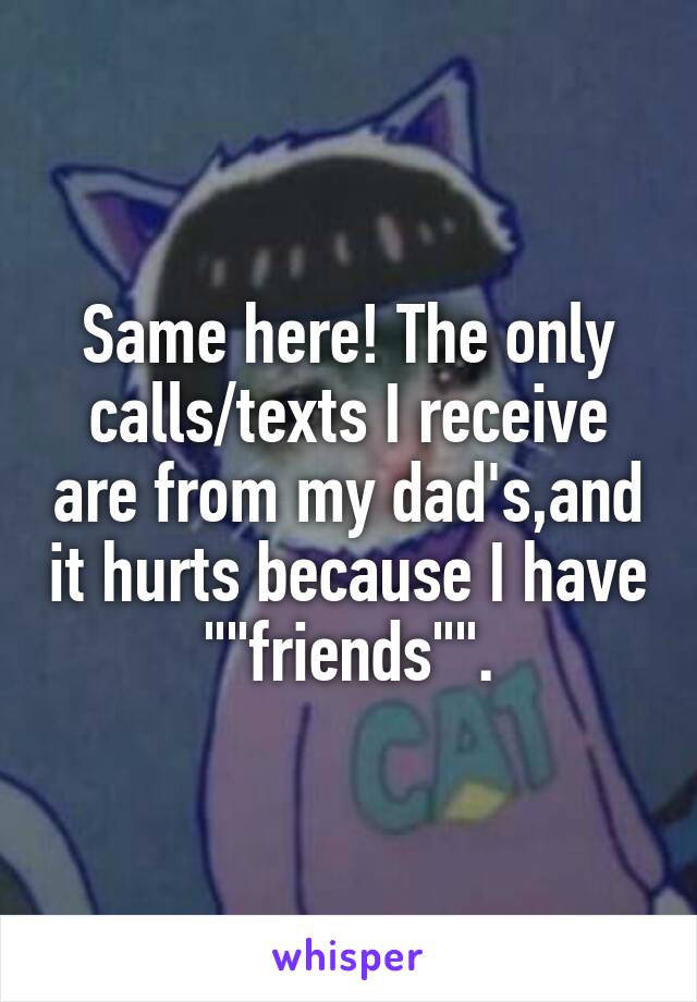 Same here! The only calls/texts I receive are from my dad's,and it hurts because I have ""friends"".