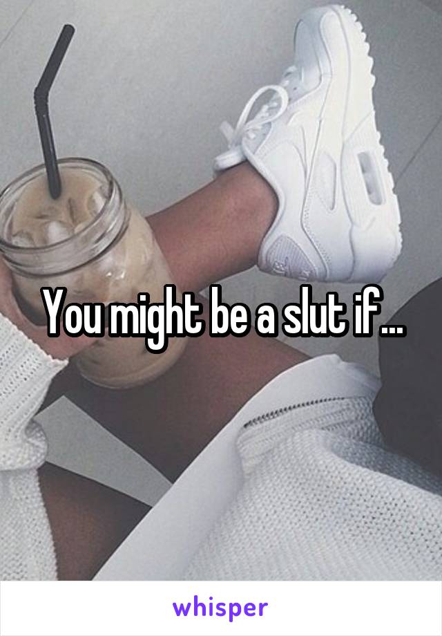 You might be a slut if...