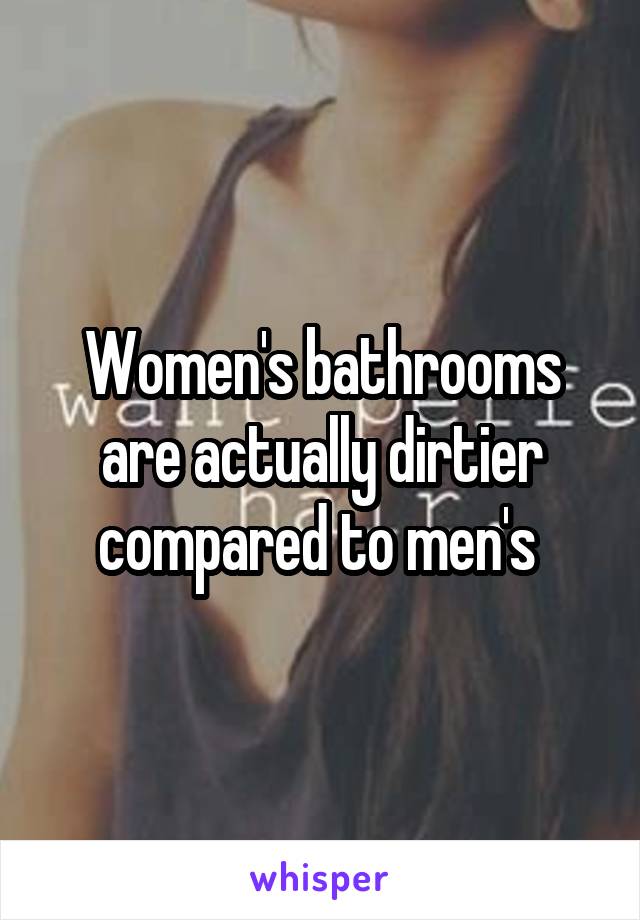 Women's bathrooms are actually dirtier compared to men's 