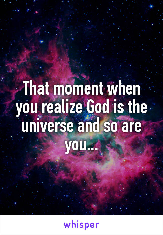 That moment when you realize God is the universe and so are you...