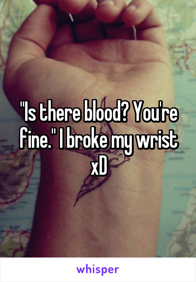 "Is there blood? You're fine." I broke my wrist xD