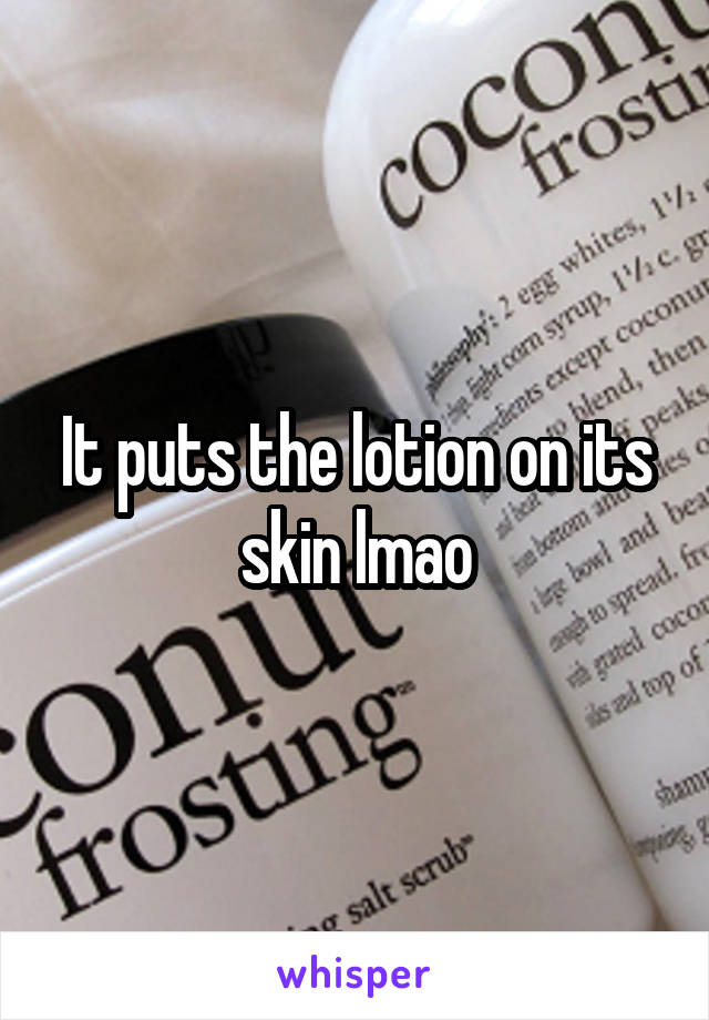 It puts the lotion on its skin lmao