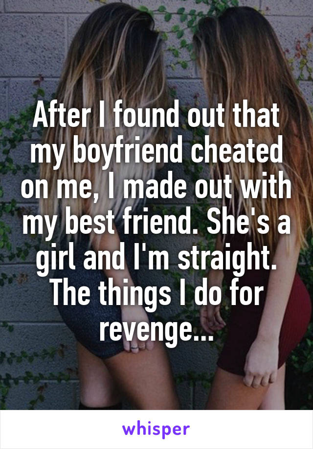 After I found out that my boyfriend cheated on me, I made out with my best friend. She's a girl and I'm straight.
The things I do for revenge...