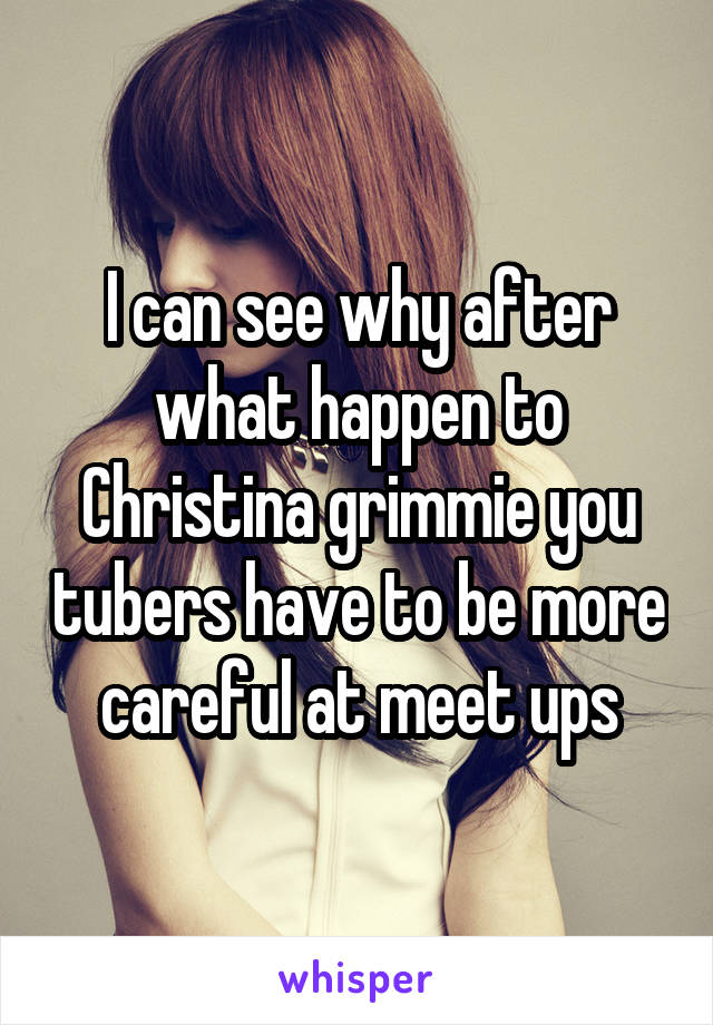 I can see why after what happen to Christina grimmie you tubers have to be more careful at meet ups