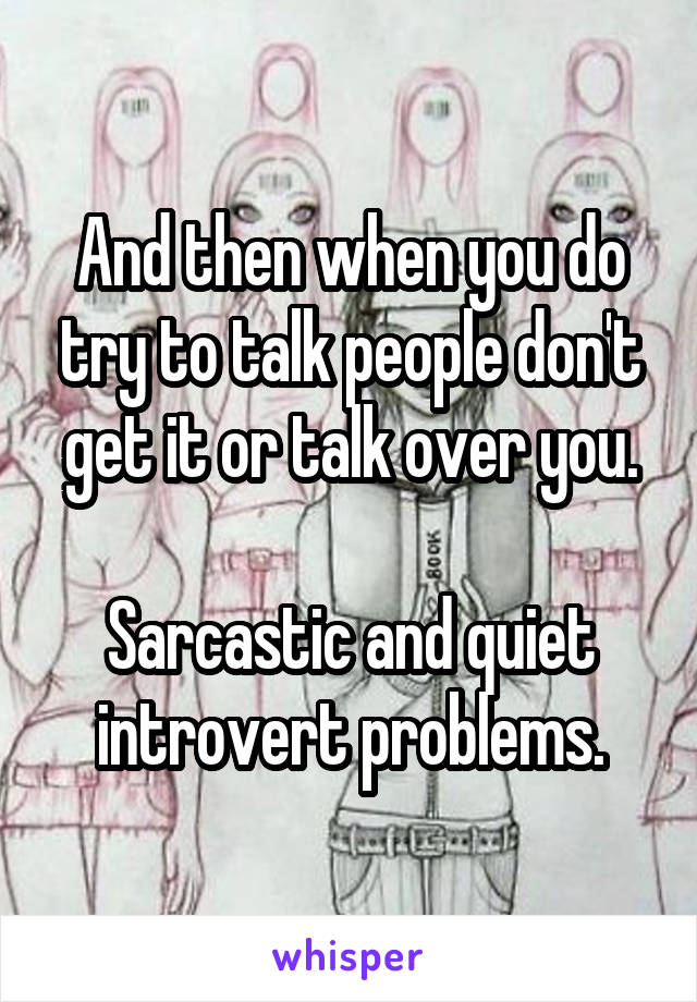 And then when you do try to talk people don't get it or talk over you.

Sarcastic and quiet introvert problems.