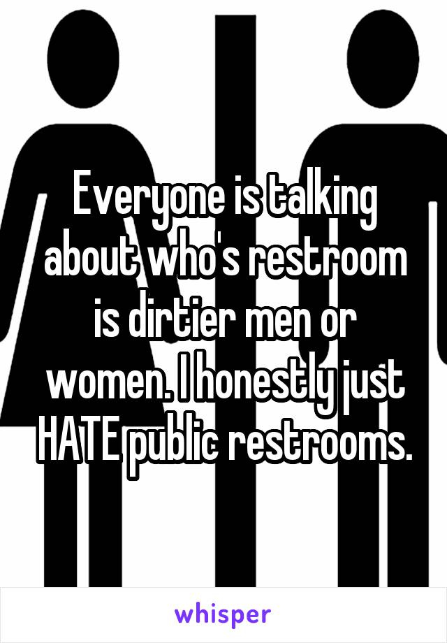 Everyone is talking about who's restroom is dirtier men or women. I honestly just HATE public restrooms.