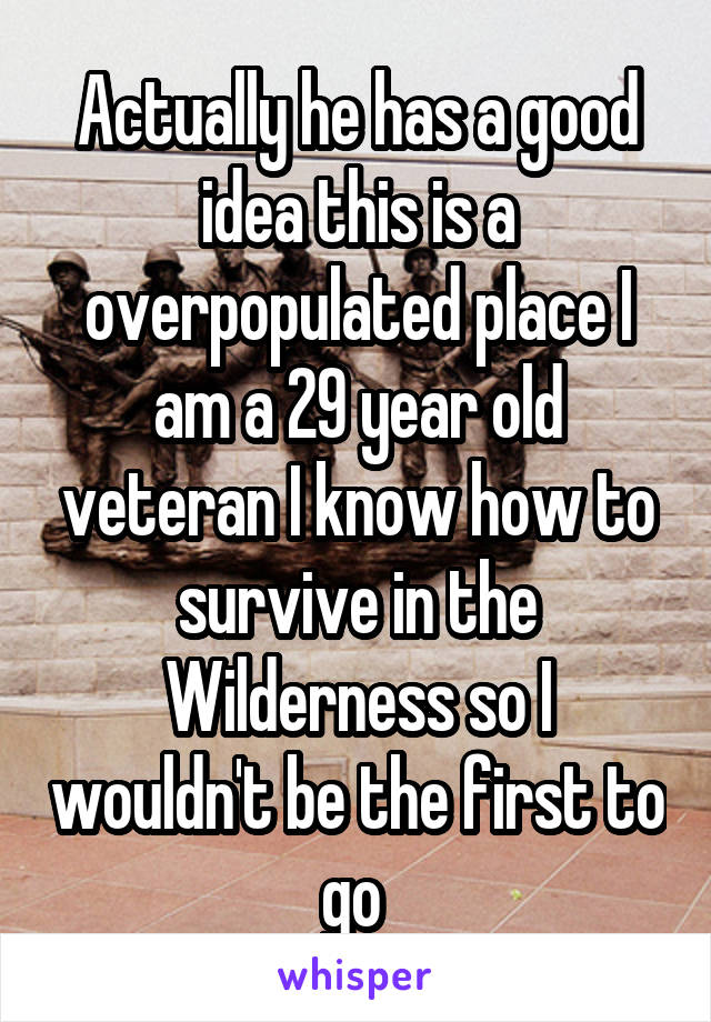 Actually he has a good idea this is a overpopulated place I am a 29 year old veteran I know how to survive in the Wilderness so I wouldn't be the first to go 