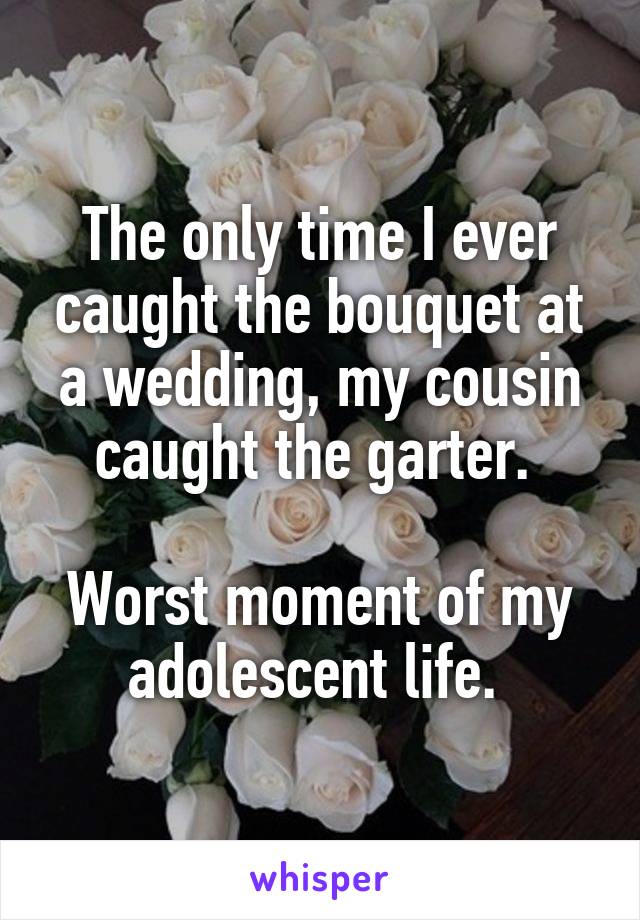 The only time I ever caught the bouquet at a wedding, my cousin caught the garter. 

Worst moment of my adolescent life. 