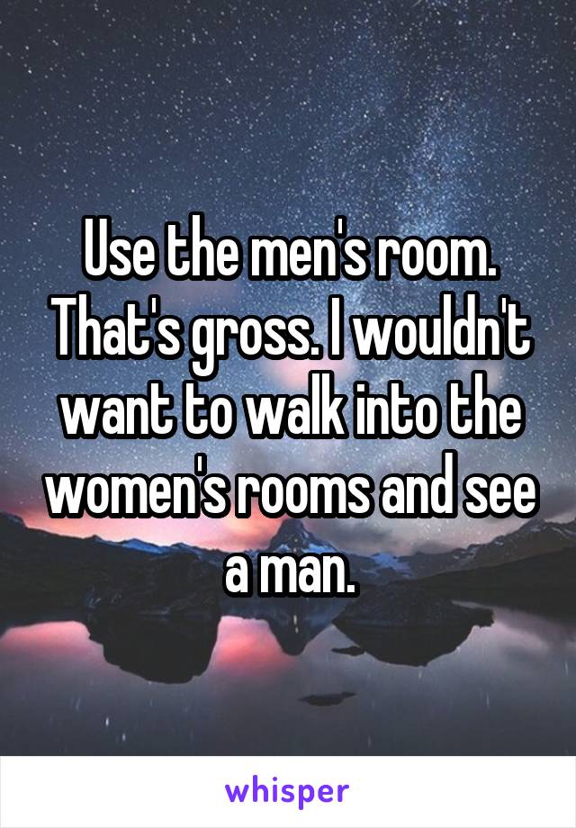 Use the men's room. That's gross. I wouldn't want to walk into the women's rooms and see a man.