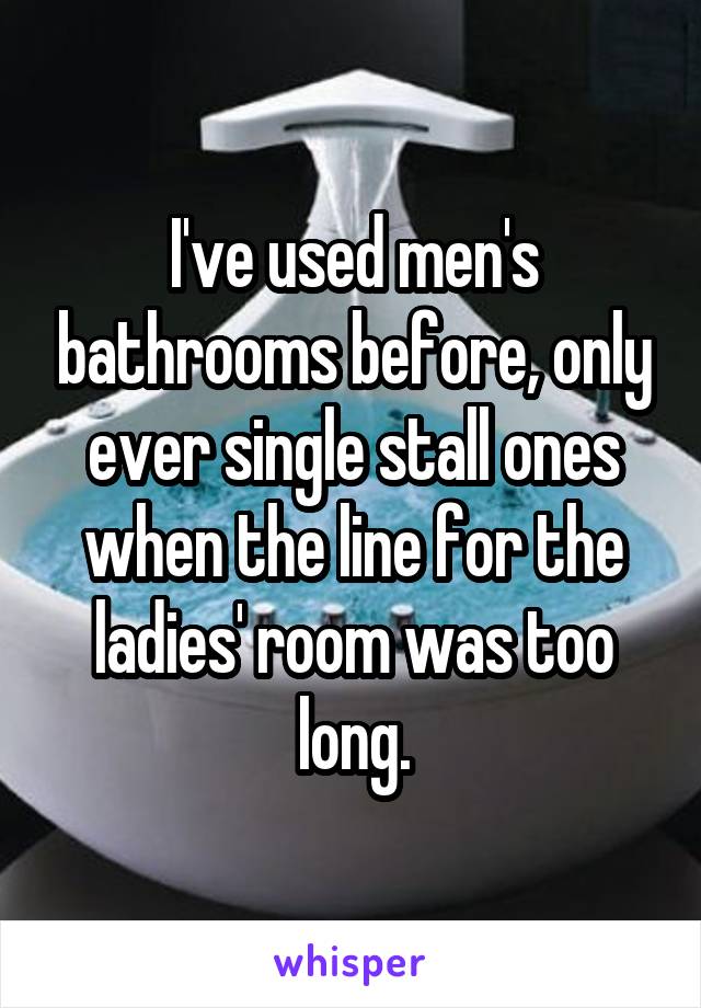 I've used men's bathrooms before, only ever single stall ones when the line for the ladies' room was too long.
