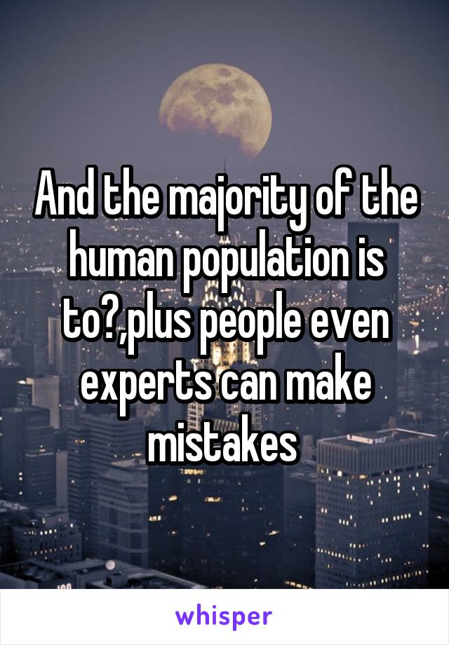 And the majority of the human population is to?,plus people even experts can make mistakes 