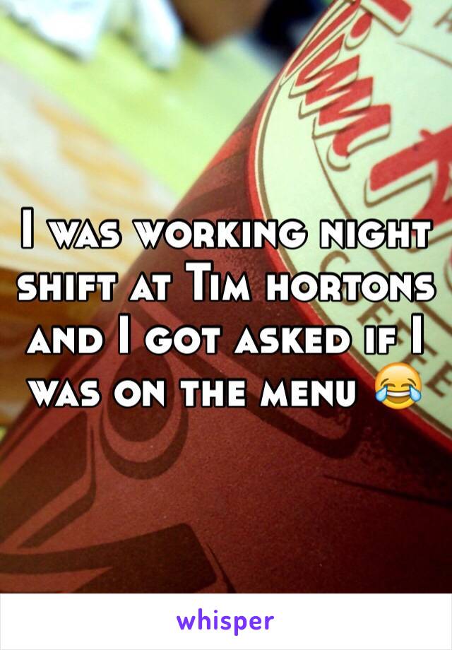 I was working night shift at Tim hortons and I got asked if I was on the menu 😂 