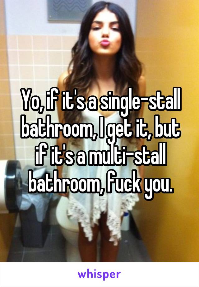 Yo, if it's a single-stall bathroom, I get it, but if it's a multi-stall bathroom, fuck you.