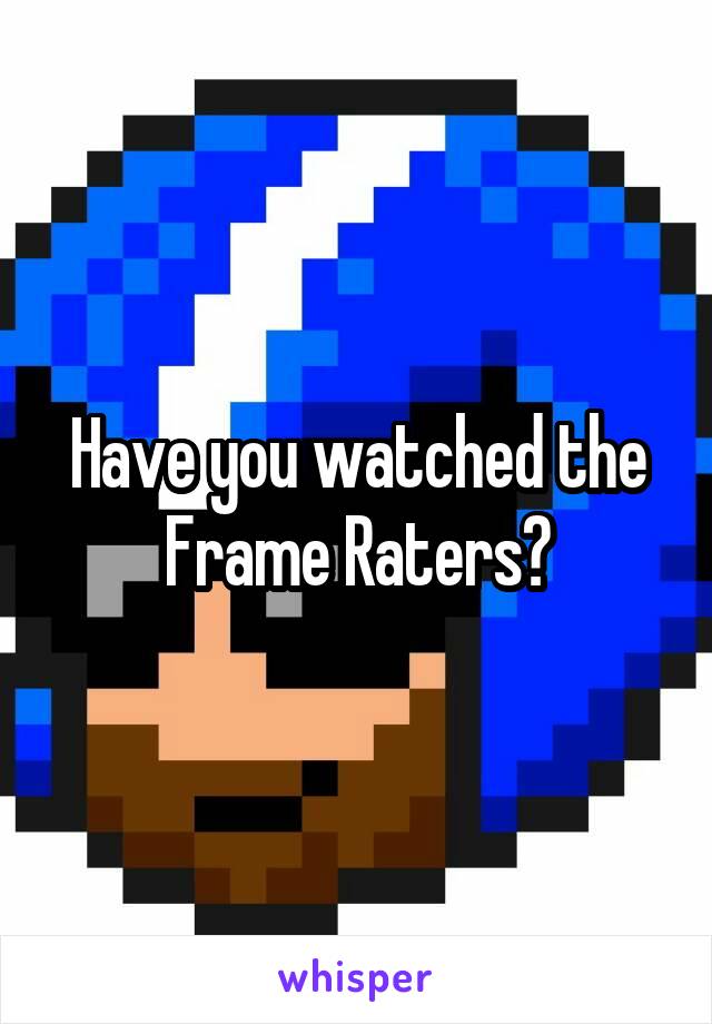 Have you watched the Frame Raters?
