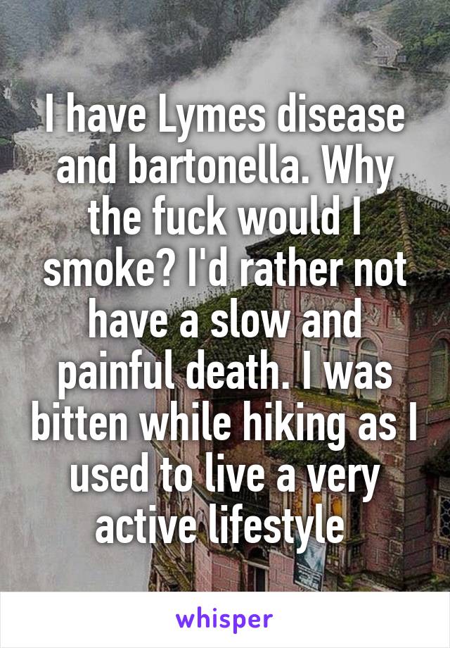 I have Lymes disease and bartonella. Why the fuck would I smoke? I'd rather not have a slow and painful death. I was bitten while hiking as I used to live a very active lifestyle 