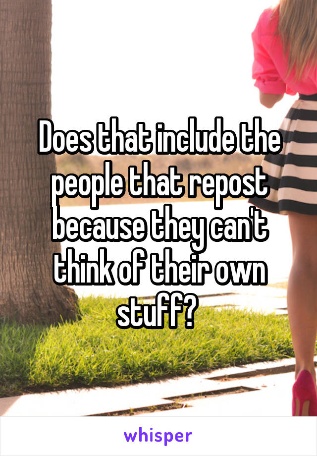Does that include the people that repost because they can't think of their own stuff? 